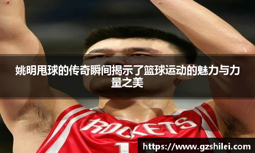 姚明甩球的传奇瞬间揭示了篮球运动的魅力与力量之美