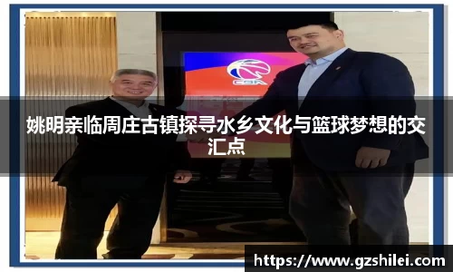 姚明亲临周庄古镇探寻水乡文化与篮球梦想的交汇点