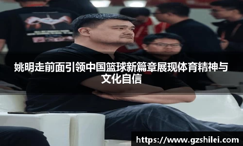 姚明走前面引领中国篮球新篇章展现体育精神与文化自信