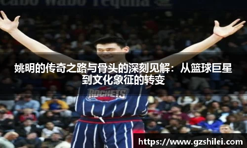 姚明的传奇之路与骨头的深刻见解:从篮球巨星到文化象征的转变